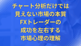 チャート分析だけでは見えない市場の本質 – FXトレーダーの成功を左右する市場心理の理解