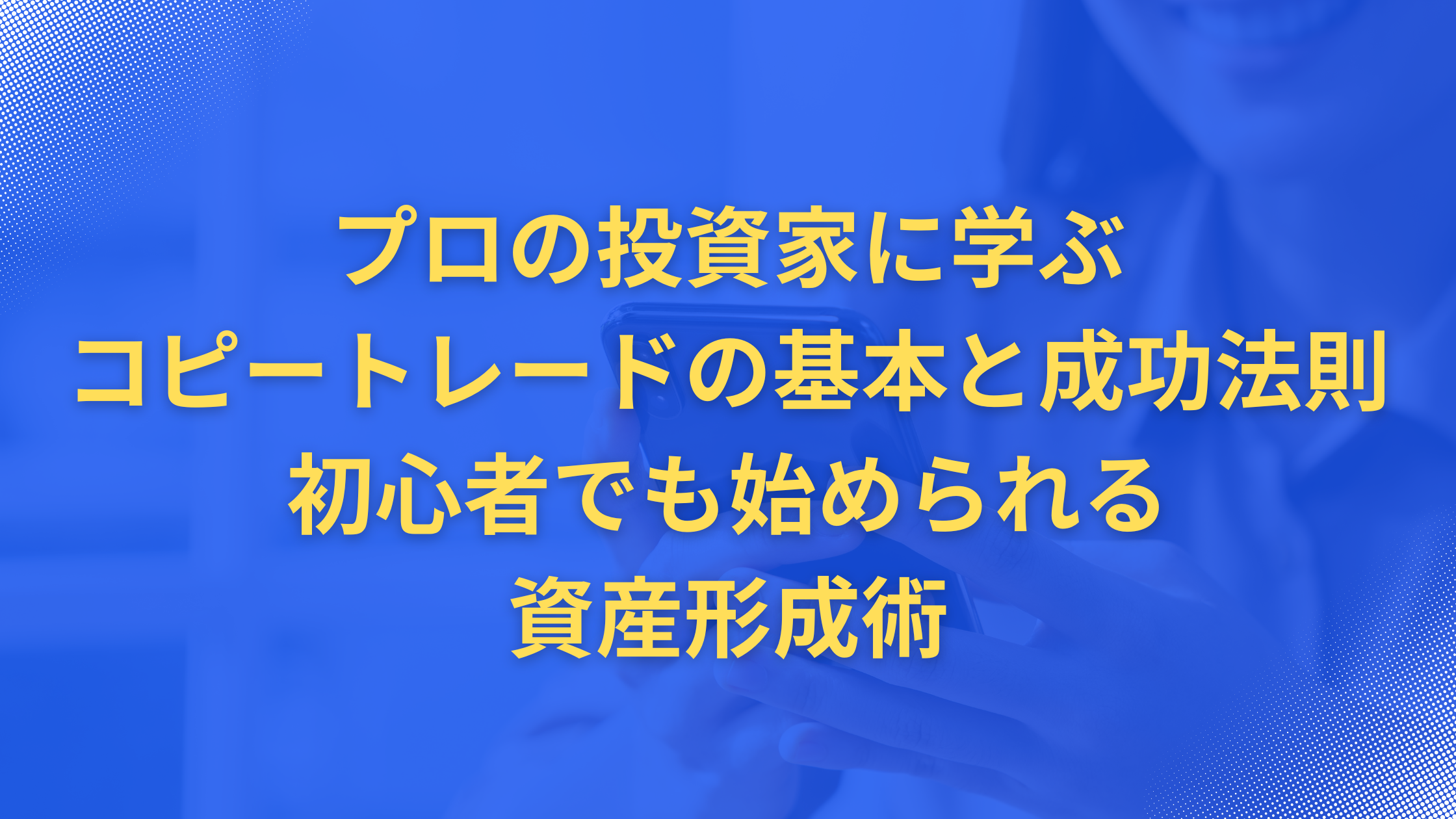 プロの投資家に学ぶコピートレードの基本と成功法則|初心者でも始められる資産形成術
